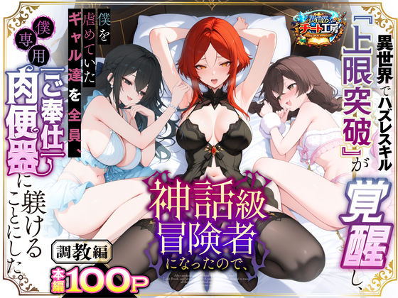 異世界でハズレスキル『上限突破』が覚醒して神話級冒険者になったので、僕を虐めていたギャル達を全員、僕専用ご奉仕肉便器に躾けることにした。【調教編】()